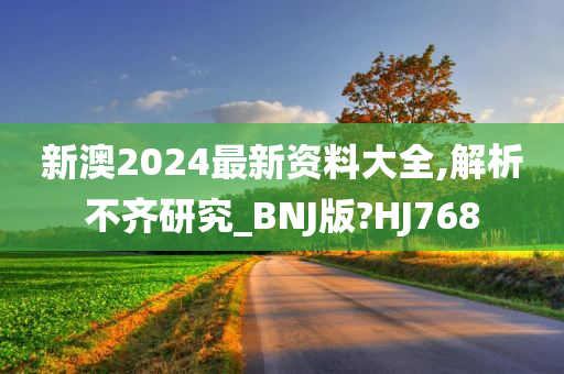 新澳2024最新资料大全,解析不齐研究_BNJ版?HJ768