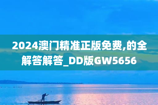 2024澳门精准正版免费,的全解答解答_DD版GW5656