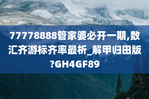 77778888管家婆必开一期,数汇齐游标齐率最析_解甲归田版?GH4GF89