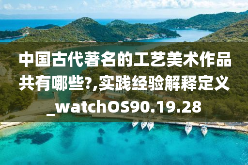 中国古代著名的工艺美术作品共有哪些?,实践经验解释定义_watchOS90.19.28