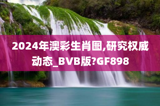 2024年澳彩生肖图,研究权威动态_BVB版?GF898