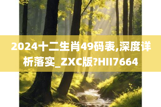 2024十二生肖49码表,深度详析落实_ZXC版?HII7664