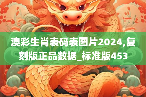 澳彩生肖表码表图片2024,复刻版正品数据_标准版453