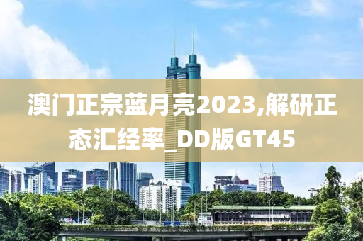 澳门正宗蓝月亮2023,解研正态汇经率_DD版GT45