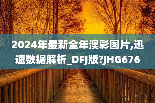 2024年最新全年澳彩图片,迅速数据解析_DFJ版?JHG676