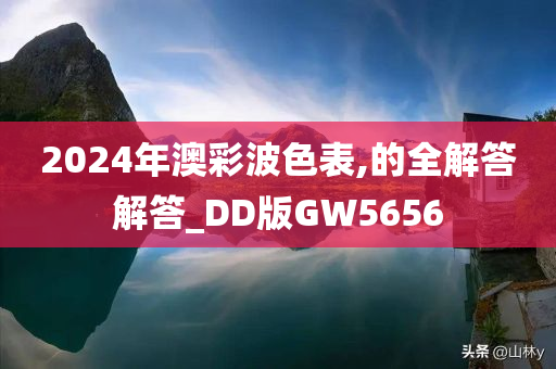 2024年澳彩波色表,的全解答解答_DD版GW5656