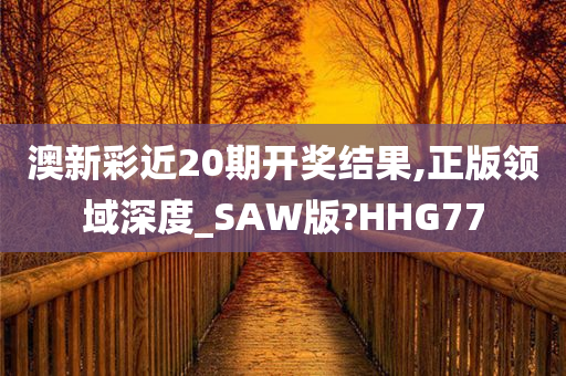 澳新彩近20期开奖结果,正版领域深度_SAW版?HHG77