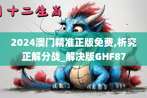 2024澳门精准正版免费,析究正解分战_解决版GHF87