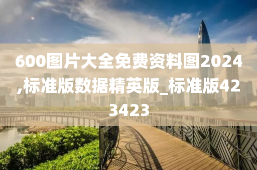 600图片大全免费资料图2024,标准版数据精英版_标准版423423