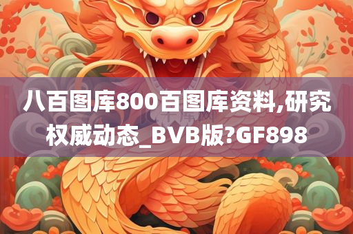 八百图库800百图库资料,研究权威动态_BVB版?GF898