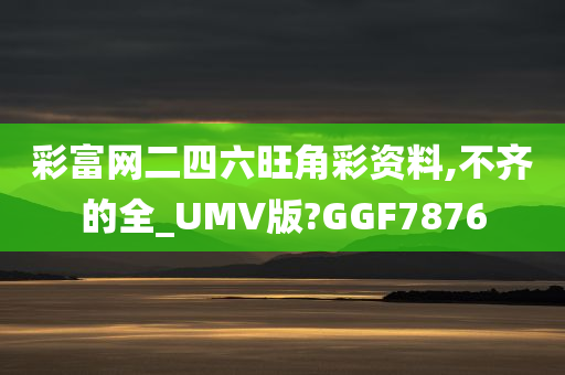 彩富网二四六旺角彩资料,不齐的全_UMV版?GGF7876