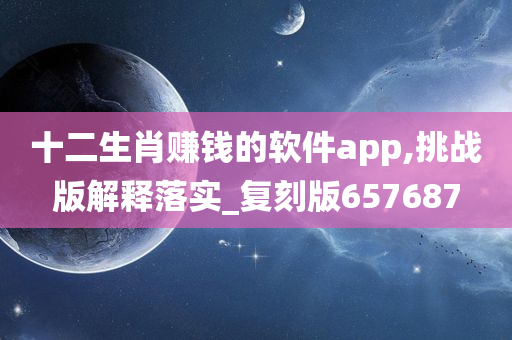 十二生肖赚钱的软件app,挑战版解释落实_复刻版657687