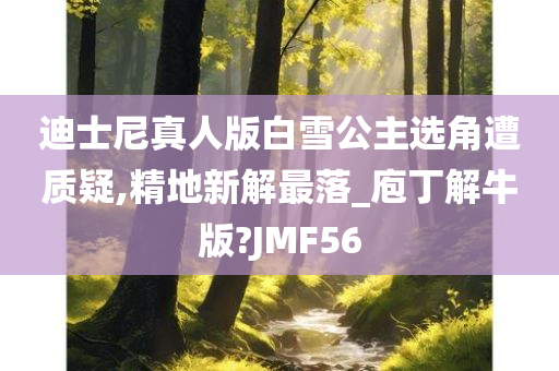 迪士尼真人版白雪公主选角遭质疑,精地新解最落_庖丁解牛版?JMF56