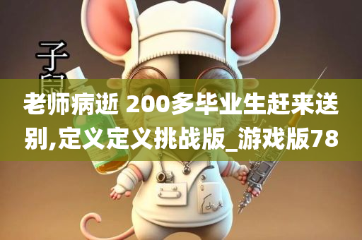 老师病逝 200多毕业生赶来送别,定义定义挑战版_游戏版78