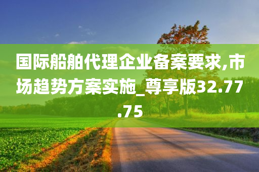 国际船舶代理企业备案要求,市场趋势方案实施_尊享版32.77.75