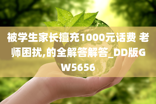 被学生家长擅充1000元话费 老师困扰,的全解答解答_DD版GW5656