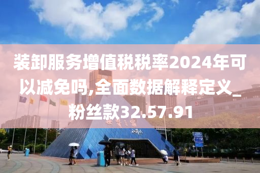 装卸服务增值税税率2024年可以减免吗,全面数据解释定义_粉丝款32.57.91