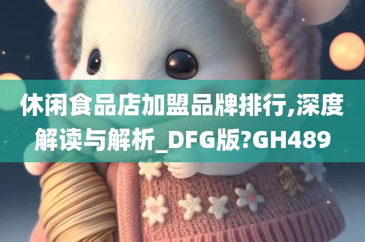 休闲食品店加盟品牌排行,深度解读与解析_DFG版?GH489