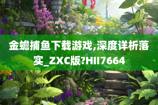 金蟾捕鱼下载游戏,深度详析落实_ZXC版?HII7664