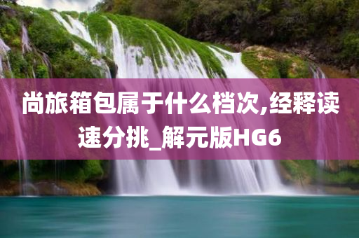 尚旅箱包属于什么档次,经释读速分挑_解元版HG6