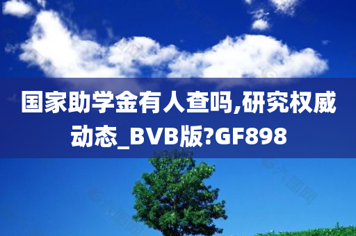 国家助学金有人查吗,研究权威动态_BVB版?GF898