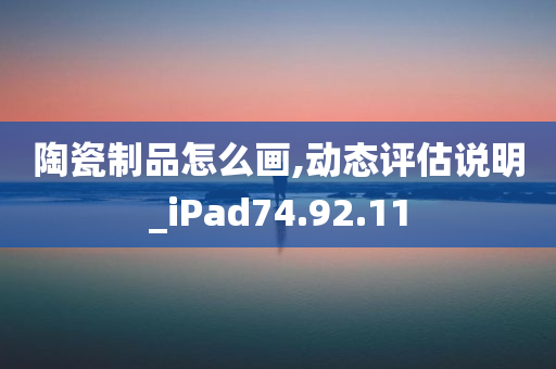 陶瓷制品怎么画,动态评估说明_iPad74.92.11