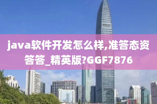 java软件开发怎么样,准答态资答答_精英版?GGF7876