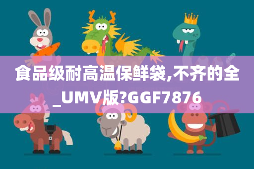 食品级耐高温保鲜袋,不齐的全_UMV版?GGF7876