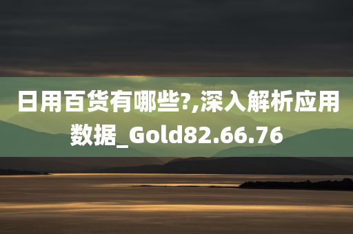 日用百货有哪些?,深入解析应用数据_Gold82.66.76