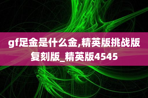 gf足金是什么金,精英版挑战版复刻版_精英版4545