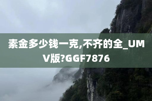 素金多少钱一克,不齐的全_UMV版?GGF7876