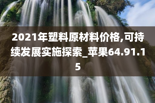 2021年塑料原材料价格,可持续发展实施探索_苹果64.91.15