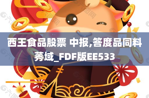 西王食品股票 中报,答度品同料莠域_FDF版EE533