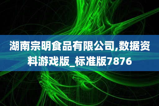 湖南宗明食品有限公司,数据资料游戏版_标准版7876