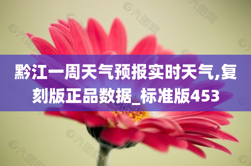 黔江一周天气预报实时天气,复刻版正品数据_标准版453