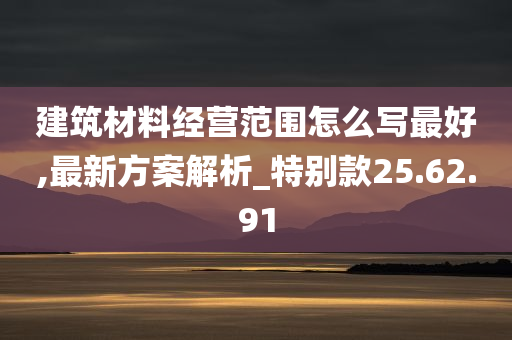 建筑材料经营范围怎么写最好,最新方案解析_特别款25.62.91