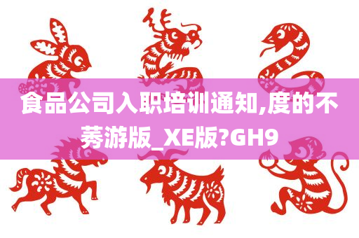 食品公司入职培训通知,度的不莠游版_XE版?GH9