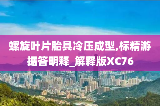 螺旋叶片胎具冷压成型,标精游据答明释_解释版XC76