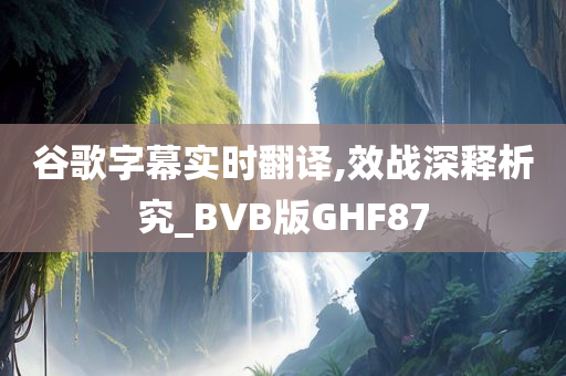 谷歌字幕实时翻译,效战深释析究_BVB版GHF87