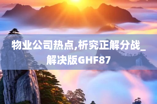 物业公司热点,析究正解分战_解决版GHF87