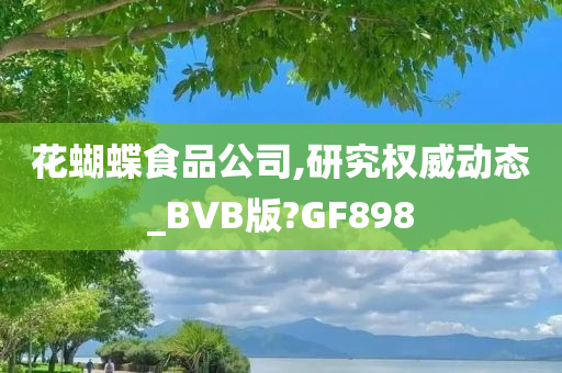 花蝴蝶食品公司,研究权威动态_BVB版?GF898