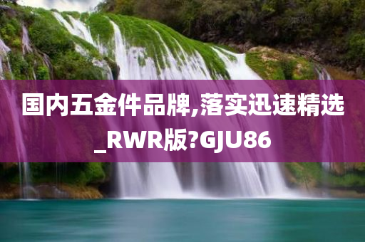 国内五金件品牌,落实迅速精选_RWR版?GJU86