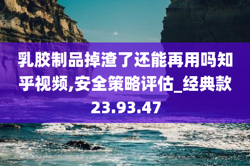 乳胶制品掉渣了还能再用吗知乎视频,安全策略评估_经典款23.93.47