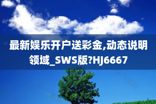 最新娱乐开户送彩金,动态说明领域_SWS版?HJ6667