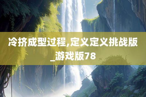 冷挤成型过程,定义定义挑战版_游戏版78