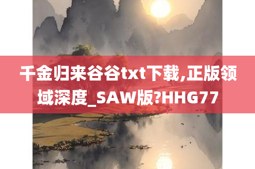 千金归来谷谷txt下载,正版领域深度_SAW版?HHG77