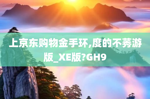 上京东购物金手环,度的不莠游版_XE版?GH9