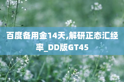 百度备用金14天,解研正态汇经率_DD版GT45