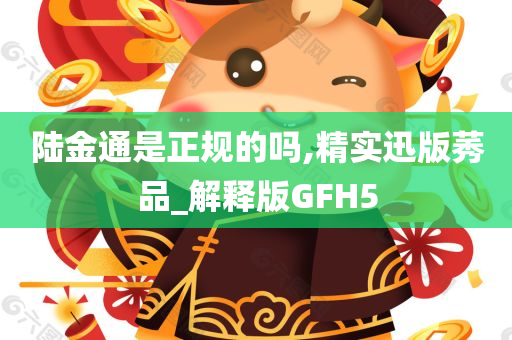 陆金通是正规的吗,精实迅版莠品_解释版GFH5