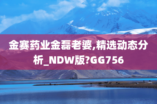 金赛药业金磊老婆,精选动态分析_NDW版?GG756